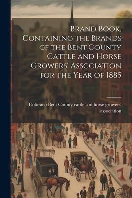 Produktbild: Brand Book, Containing the Brands of the Bent County Cattle and Horse Growers' Association for the Year of 1885