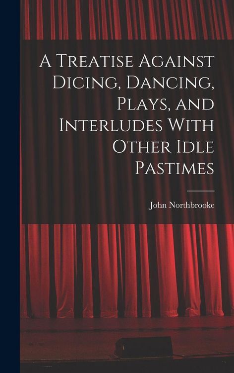 Produktbild: A Treatise Against Dicing, Dancing, Plays, and Interludes With Other Idle Pastimes