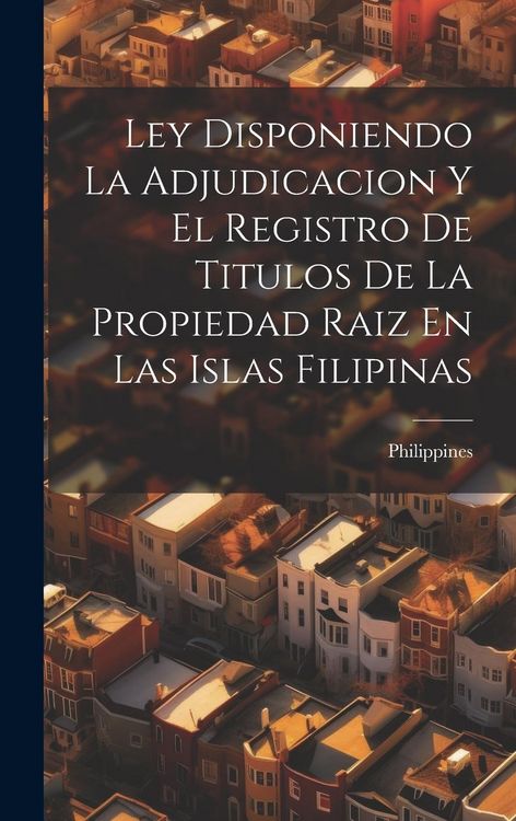 Produktbild: Ley Disponiendo La Adjudicacion Y El Registro De Titulos De La Propiedad Raiz En Las Islas Filipinas