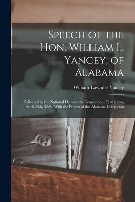 Produktbild: Speech of the Hon. William L. Yancey, of Alabama: Delivered in the National Democratic Convention, Charleston, April 28th, 1860. With the Protest of t