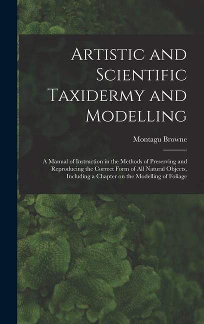 Produktbild: Artistic and Scientific Taxidermy and Modelling; a Manual of Instruction in the Methods of Preserving and Reproducing the Correct Form of all Natural