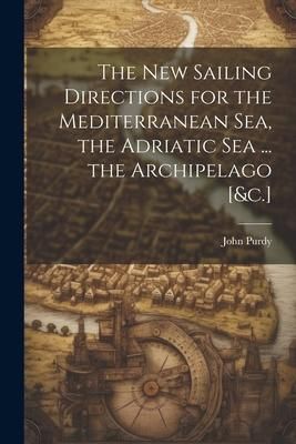 Produktbild: The New Sailing Directions for the Mediterranean Sea, the Adriatic Sea ... the Archipelago [&c.]