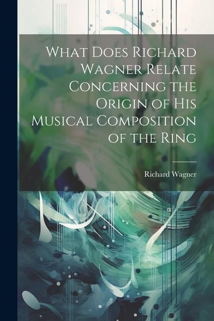 Produktbild: What Does Richard Wagner Relate Concerning the Origin of his Musical Composition of the Ring