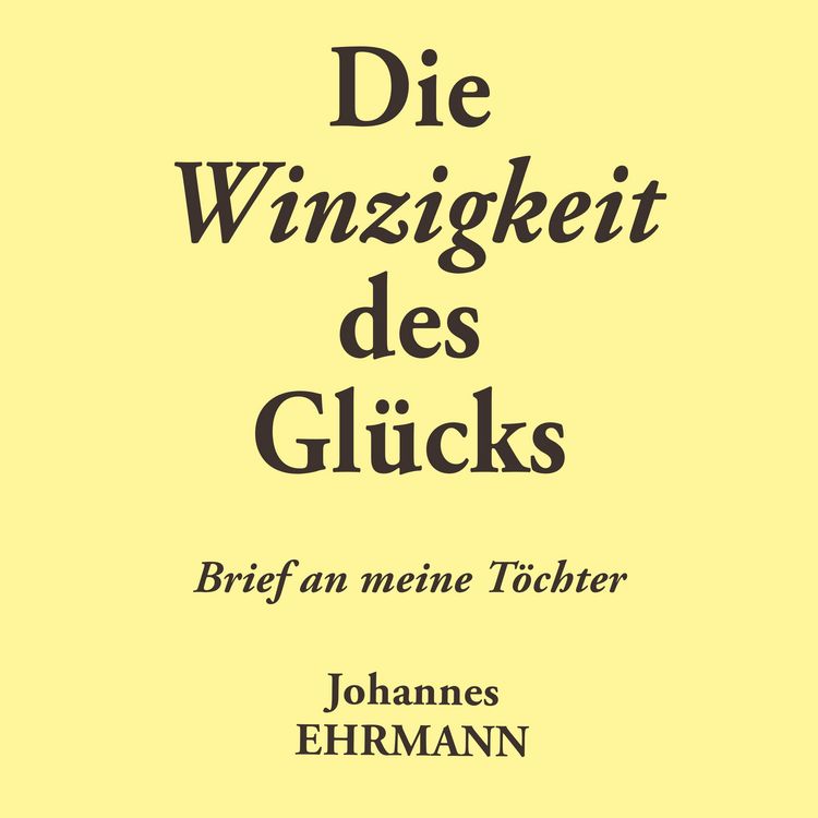 Produktbild: Johannes Ehrmann: Die Winzigkeit des Gl&uuml;cks. Brief an meine T&ouml;chter
