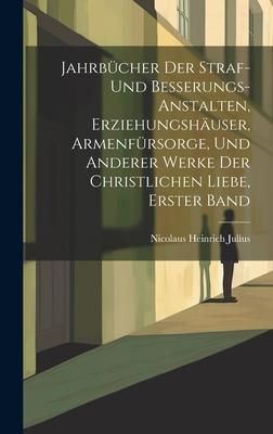 Produktbild: Jahrb&uuml;cher Der Straf- Und Besserungs-Anstalten, Erziehungsh&auml;user, Armenf&uuml;rsorge, Und Anderer Werke Der Christlichen Liebe, Erster Band
