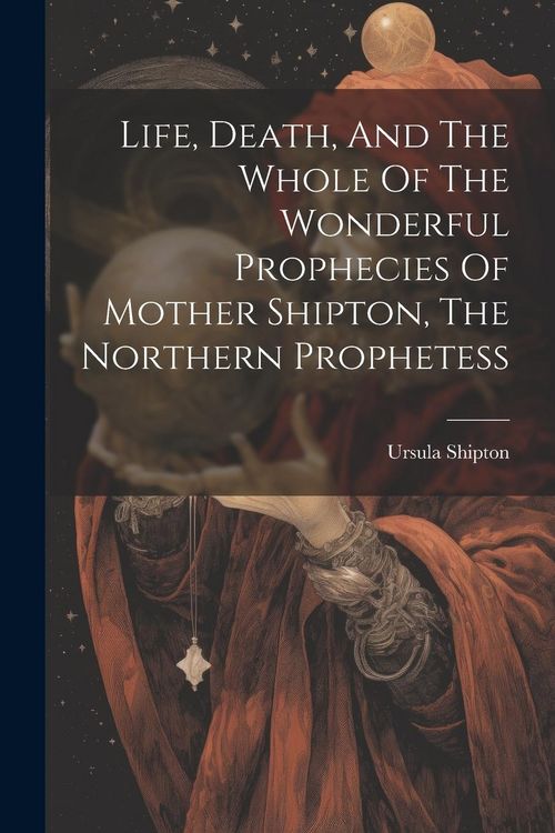 Produktbild: Life, Death, And The Whole Of The Wonderful Prophecies Of Mother Shipton, The Northern Prophetess