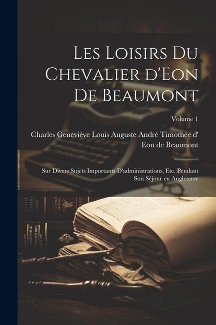 Produktbild: Les loisirs du chevalier d'Eon de Beaumont: Sur divers sujets importants d'administrations, etc. pendant son s&eacute;jour en Angleterre; Volume 1