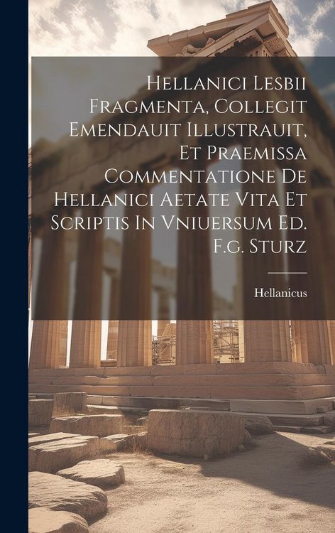 Produktbild: Hellanici Lesbii Fragmenta, Collegit Emendauit Illustrauit, Et Praemissa Commentatione De Hellanici Aetate Vita Et Scriptis In Vniuersum Ed. F.g. Stur