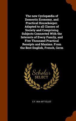 Produktbild: The new Cyclop&aelig;dia of Domestic Economy, and Practical Housekeeper. Adapted to all Classes of Society and Comprising Subjects Connected With the Interests of Every Family, and Five Thousand Practical Receipts and Maxims. From the Best English, French, Germ