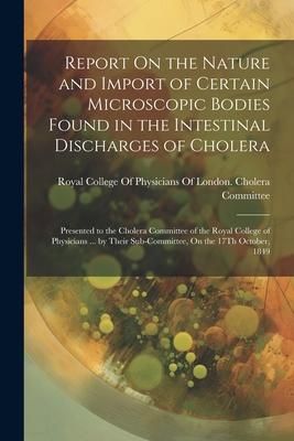 Produktbild: Report On the Nature and Import of Certain Microscopic Bodies Found in the Intestinal Discharges of Cholera: Presented to the Cholera Committee of the