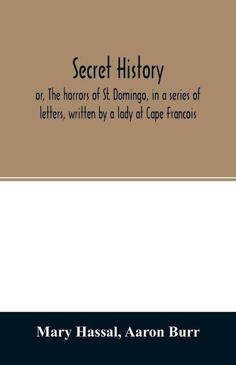 Produktbild: Secret history; or, The horrors of St. Domingo, in a series of letters, written by a lady at Cape Francois, to Colonel Burr, late vice-president of th