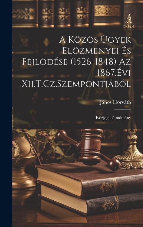 Produktbild: A K&ouml;z&ouml;s &Uuml;gyek El&ouml;zm&eacute;nyei &Eacute;s Fejl&ouml;d&eacute;se (1526-1848) Az 1867.&Eacute;vi Xii.T.Cz.Szempontj&aacute;b&oacute;l: K&ouml;zjogi Tanulm&aacute;ny