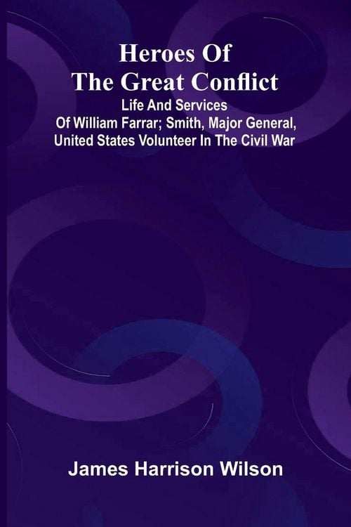 Produktbild: Heroes Of The Great Conflict; Life And Services Of William Farrar; Smith, Major General, United States Volunteer In The Civil War