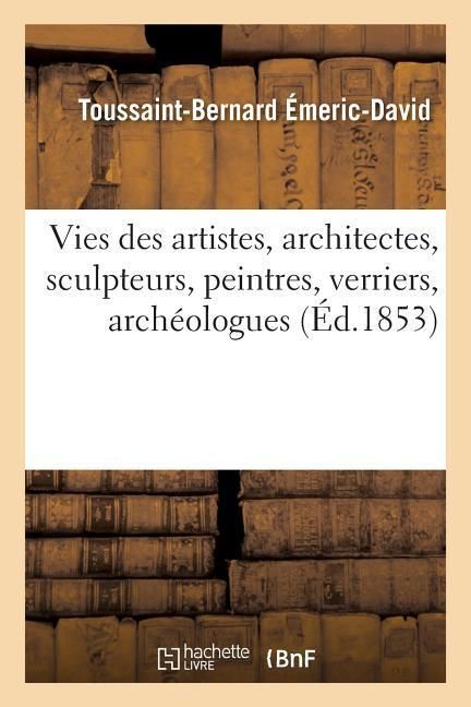 Produktbild: Vies Des Artistes Anciens Et Modernes, Architectes, Sculpteurs, Peintres, Verriers, Arch&eacute;ologues