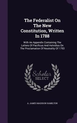 Produktbild: The Federalist On The New Constitution, Written In 1788: With An Appendix Containing The Letters Of Pacificus And Helvidius On The Proclamation Of Neu