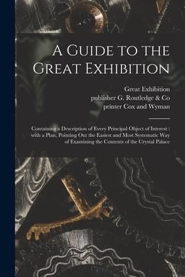 Produktbild: A Guide to the Great Exhibition: Containing a Description of Every Principal Object of Interest: With a Plan, Pointing out the Easiest and Most System
