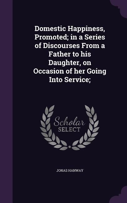 Produktbild: Domestic Happiness, Promoted; in a Series of Discourses From a Father to his Daughter, on Occasion of her Going Into Service;