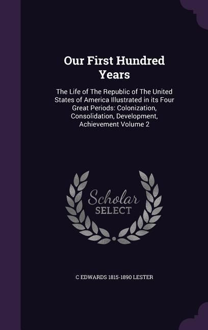 Produktbild: Our First Hundred Years: The Life of The Republic of The United States of America Illustrated in its Four Great Periods: Colonization, Consolid