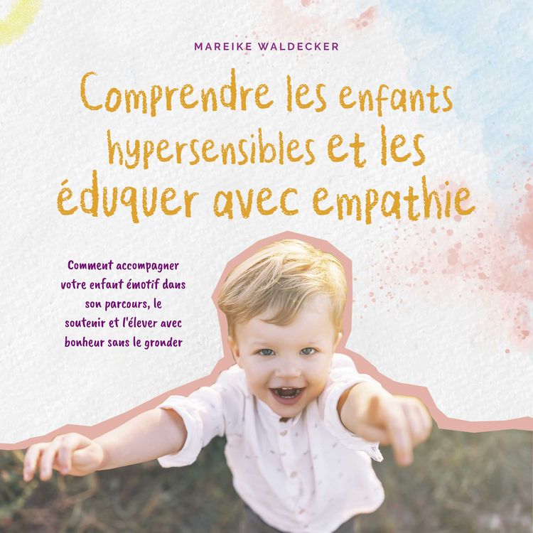 Produktbild: Comprendre les enfants hypersensibles et les &eacute;duquer avec empathie: Comment accompagner votre enfant &eacute;motif dans son parcours, le soutenir et l'&eacute;lever avec bonheur sans le gronder