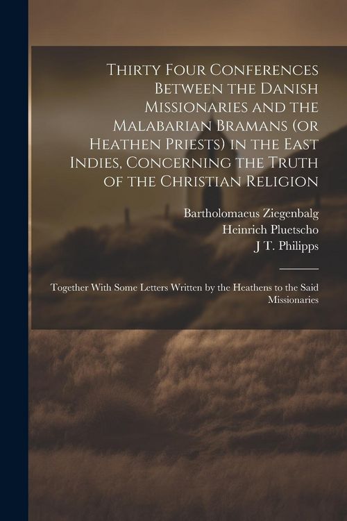 Produktbild: Thirty Four Conferences Between the Danish Missionaries and the Malabarian Bramans (or Heathen Priests) in the East Indies, Concerning the Truth of th