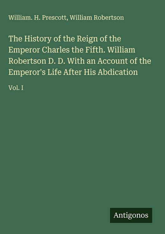 Produktbild: The History of the Reign of the Emperor Charles the Fifth. William Robertson D. D. With an Account of the Emperor's Life After His Abdication