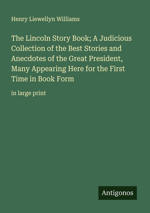 Produktbild: The Lincoln Story Book; A Judicious Collection of the Best Stories and Anecdotes of the Great President, Many Appearing Here for the First Time in Boo