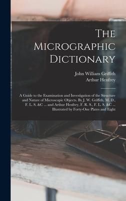 Produktbild: The Micrographic Dictionary; a Guide to the Examination and Investigation of the Structure and Nature of Microscopic Objects. By J. W. Griffith, M. D., F. L. S. &c ... and Arthur Henfrey, F. R. S., F. L. S. &c ... Illustrated by Forty-one Plates and Eight