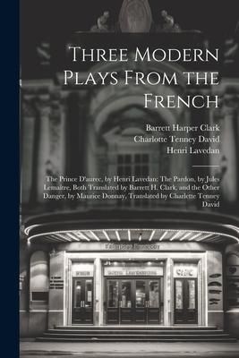 Produktbild: Three Modern Plays From the French: The Prince D'aurec, by Henri Lavedan: The Pardon, by Jules Lema&icirc;tre, Both Translated by Barrett H. Clark, and the