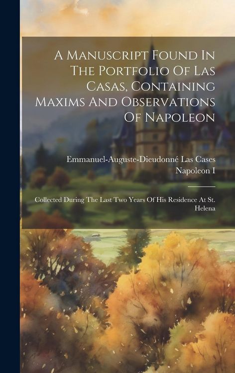 Produktbild: A Manuscript Found In The Portfolio Of Las Casas, Containing Maxims And Observations Of Napoleon: Collected During The Last Two Years Of His Residence