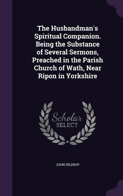 Produktbild: The Husbandman's Spiritual Companion. Being the Substance of Several Sermons, Preached in the Parish Church of Wath, Near Ripon in Yorkshire