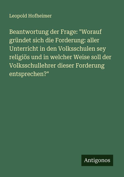 Produktbild: Beantwortung der Frage: "Worauf gr&uuml;ndet sich die Forderung: aller Unterricht in den Volksschulen sey religi&ouml;s und in welcher Weise soll der Volksschullehrer dieser Forderung entsprechen?"