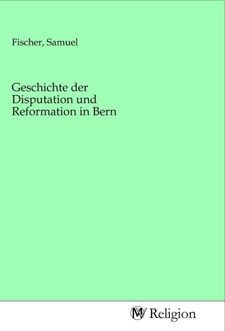 Produktbild: Geschichte der Disputation und Reformation in Bern
