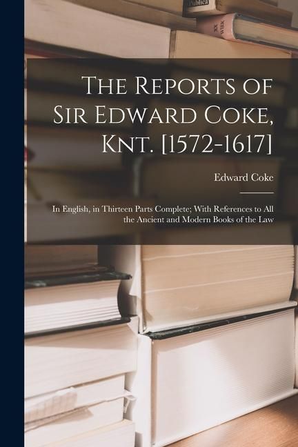 Produktbild: The Reports of Sir Edward Coke, Knt. [1572-1617]: In English, in Thirteen Parts Complete; With References to All the Ancient and Modern Books of the L