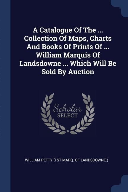 Produktbild: A Catalogue Of The ... Collection Of Maps, Charts And Books Of Prints Of ... William Marquis Of Landsdowne ... Which Will Be Sold By Auction