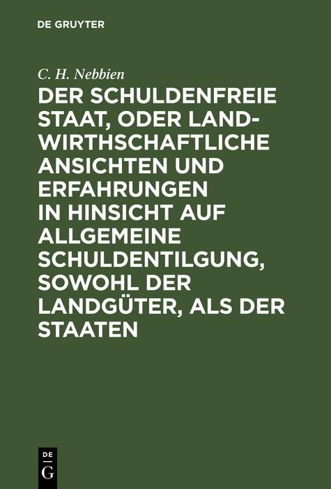 Produktbild: Der schuldenfreie Staat, oder landwirthschaftliche Ansichten und Erfahrungen in Hinsicht auf allgemeine Schuldentilgung, sowohl der Landg&uuml;ter, als der