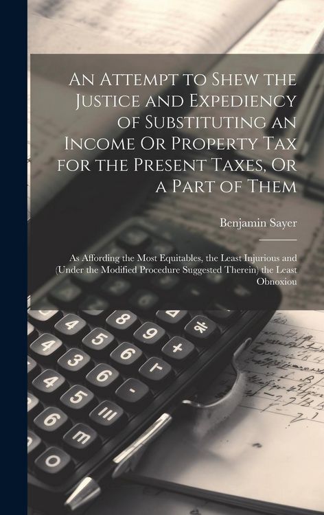 Produktbild: An Attempt to Shew the Justice and Expediency of Substituting an Income Or Property Tax for the Present Taxes, Or a Part of Them: As Affording the Mos