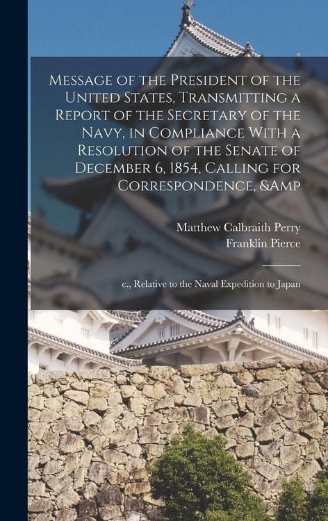 Produktbild: Message of the President of the United States, Transmitting a Report of the Secretary of the Navy, in Compliance With a Resolution of the Senate of December 6, 1854, Calling for Correspondence, & c., Relative to the Naval Expedition to Japan