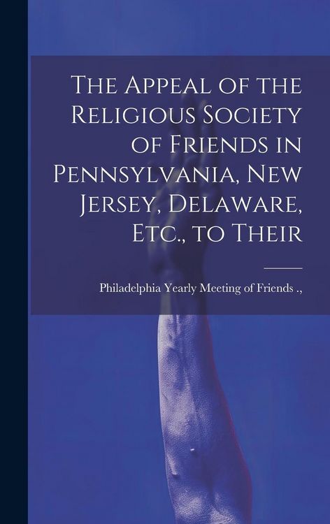 Produktbild: The Appeal of the Religious Society of Friends in Pennsylvania, New Jersey, Delaware, Etc., to Their