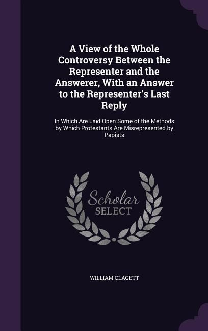 Produktbild: A View of the Whole Controversy Between the Representer and the Answerer, With an Answer to the Representer's Last Reply