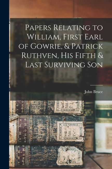 Produktbild: Papers Relating to William, First Earl of Gowrie, & Patrick Ruthven, His Fifth & Last Surviving Son