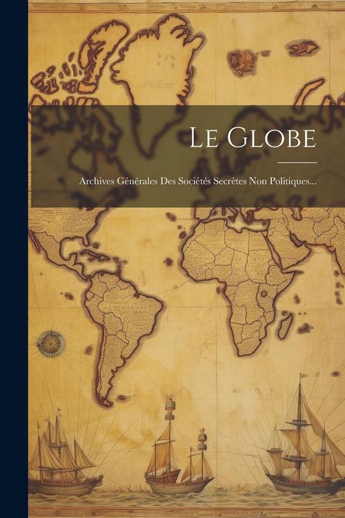 Produktbild: Le Globe: Archives G&eacute;n&eacute;rales Des Soci&eacute;t&eacute;s Secr&egrave;tes Non Politiques...