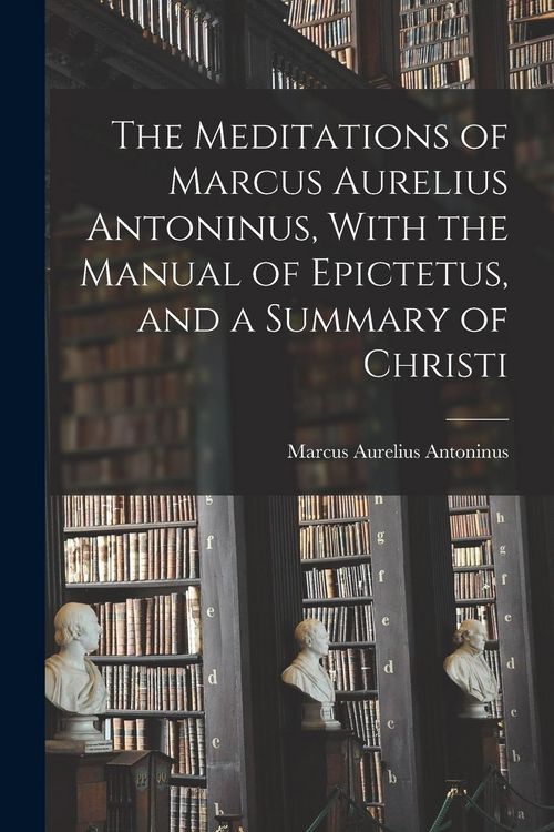 Produktbild: The Meditations of Marcus Aurelius Antoninus, With the Manual of Epictetus, and a Summary of Christi