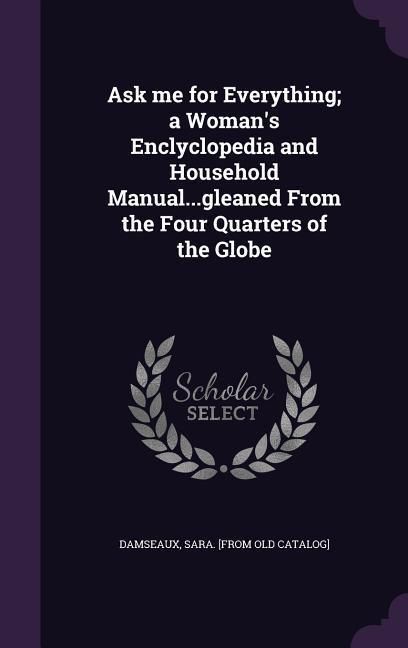 Produktbild: Ask me for Everything; a Woman's Enclyclopedia and Household Manual...gleaned From the Four Quarters of the Globe