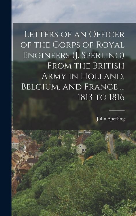 Produktbild: Letters of an Officer of the Corps of Royal Engineers (J. Sperling) From the British Army in Holland, Belgium, and France ... 1813 to 1816
