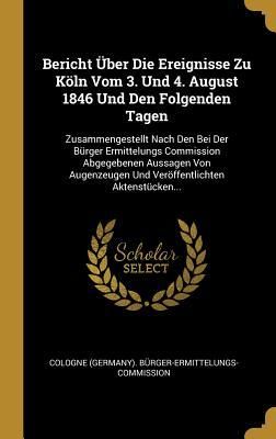 Produktbild: Bericht &Uuml;ber Die Ereignisse Zu K&ouml;ln Vom 3. Und 4. August 1846 Und Den Folgenden Tagen: Zusammengestellt Nach Den Bei Der B&uuml;rger Ermittelungs Commissio