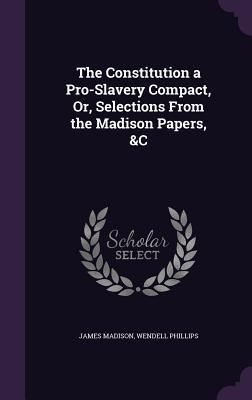 Produktbild: The Constitution a Pro-Slavery Compact, Or, Selections From the Madison Papers, &C
