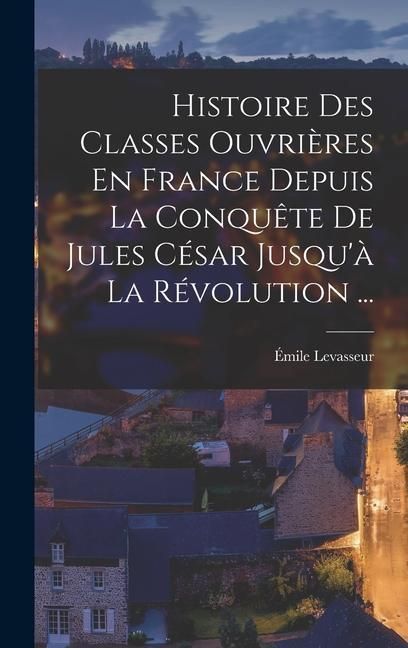 Produktbild: Histoire Des Classes Ouvri&egrave;res En France Depuis La Conqu&ecirc;te De Jules C&eacute;sar Jusqu'&agrave; La R&eacute;volution ...