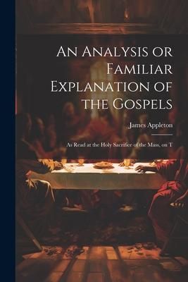 Produktbild: An Analysis or Familiar Explanation of the Gospels: As Read at the Holy Sacrifice of the Mass, on T