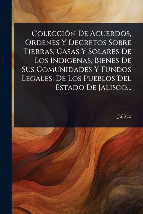 Produktbild: Colecci&Atilde;3n De Acuerdos, Ordenes Y Decretos Sobre Tierras, Casas Y Solares De Los Indigenas, Bienes De Sus Comunidades Y Fundos Legales, De Los Pueblos