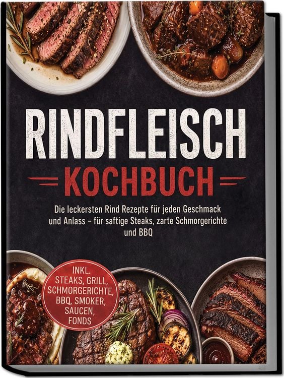 Produktbild: Rindfleisch Kochbuch: Die leckersten Rind Rezepte f&uuml;r jeden Geschmack und Anlass &ndash; f&uuml;r saftige Steaks, zarte Schmorgerichte und BBQ &ndash; inkl. Steaks, Grill, Schmorgerichte, BBQ, Smoker, Saucen, Fonds